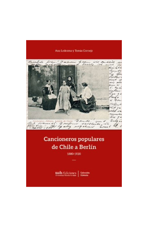 Cancioneros populares de Chile a Berlín: 1880-1920. ANA LEDEZMA Y TOMÁS CORNEJO